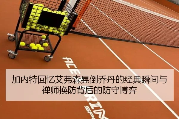 加内特回忆艾弗森晃倒乔丹的经典瞬间与禅师换防背后的防守博弈
