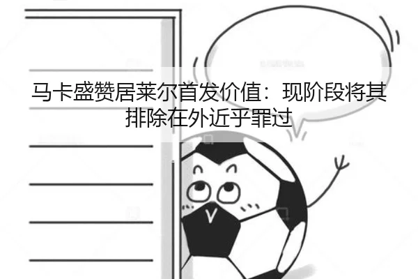 马卡盛赞居莱尔首发价值：现阶段将其排除在外近乎罪过
